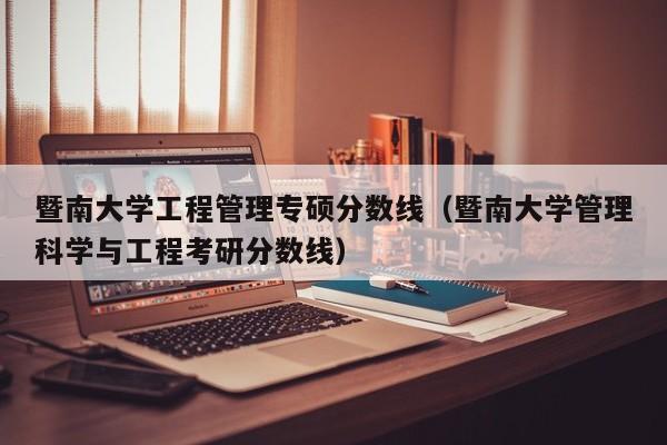 暨南大学工程管理专硕分数线（暨南大学管理科学与工程考研分数线）