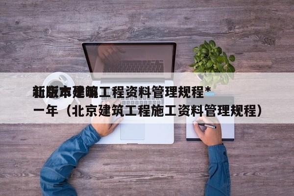 北京市建筑工程资料管理规程*新版本是哪一年（北京建筑工程施工资料管理规程）
