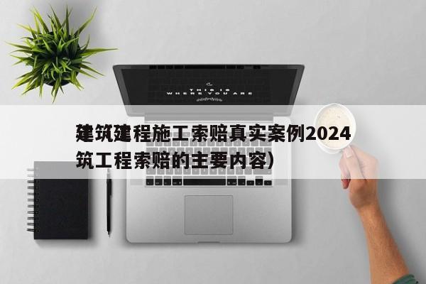 建筑工程施工索赔真实案例2024年（建筑工程索赔的主要内容）