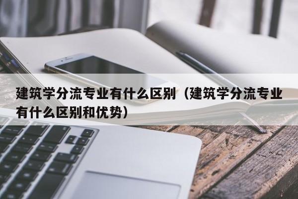 建筑学分流专业有什么区别（建筑学分流专业有什么区别和优势）