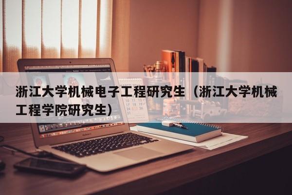 浙江大学机械电子工程研究生（浙江大学机械工程学院研究生）