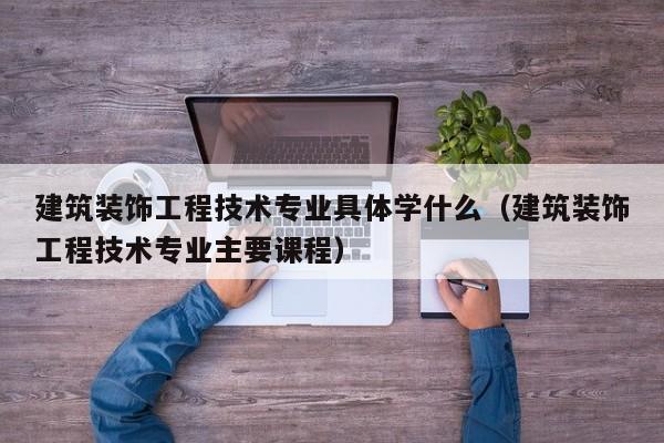 建筑装饰工程技术专业具体学什么（建筑装饰工程技术专业主要课程）
