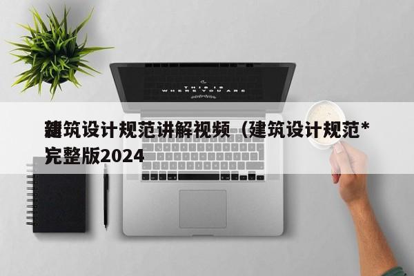 建筑设计规范讲解视频(建筑设计规范*
新完整版2024
)
