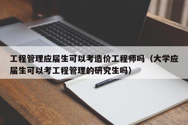 工程管理应届生可以考造价工程师吗（大学应届生可以考工程管理的研究生吗）