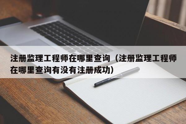 注册监理工程师在哪里查询（注册监理工程师在哪里查询有没有注册成功）