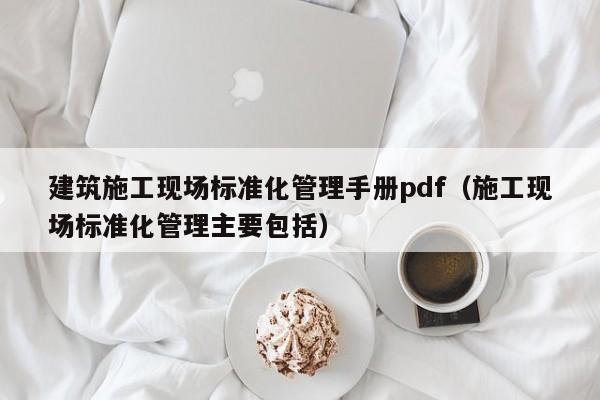 建筑施工现场标准化管理手册pdf（施工现场标准化管理主要包括）