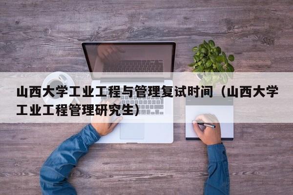 山西大学工业工程与管理复试时间（山西大学工业工程管理研究生）