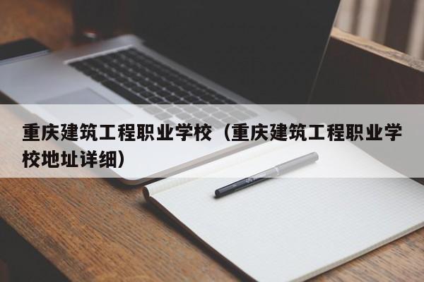 重庆建筑工程职业学校（重庆建筑工程职业学校地址详细）