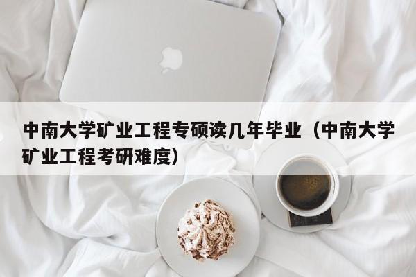 详细阅读:中南大学矿业工程专硕读几年毕业(中南大学矿业工程考研难度) 中南大学矿业工程专硕读几年毕业(中南大学矿业工程考研难度)