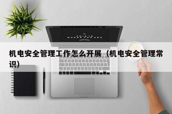 机电安全管理工作怎么开展(机电安全管理常识)
