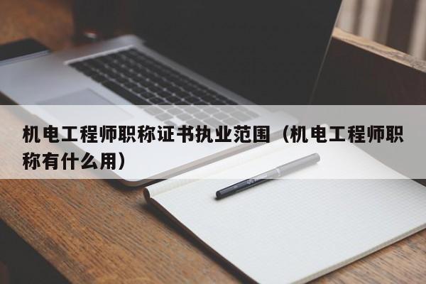 机电工程师职称证书执业范围（机电工程师职称有什么用）
