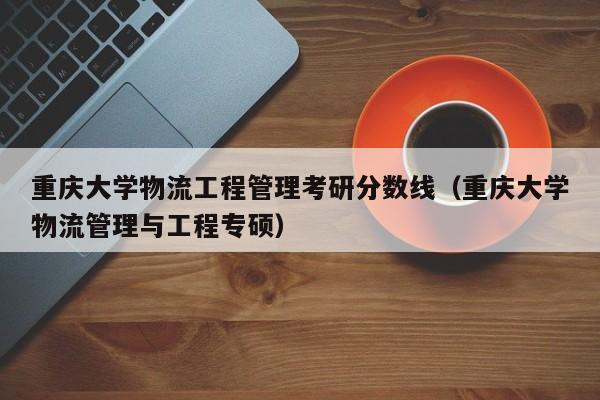 重庆大学物流工程管理考研分数线（重庆大学物流管理与工程专硕）