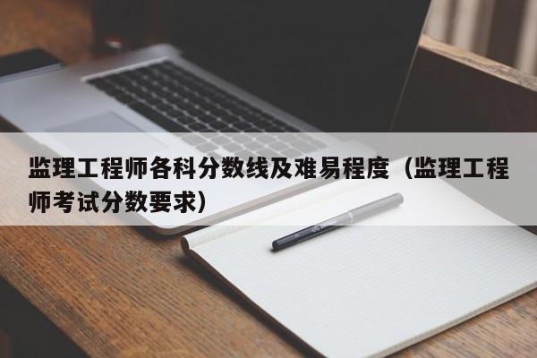 监理工程师各科分数线及难易程度（监理工程师考试分数要求）