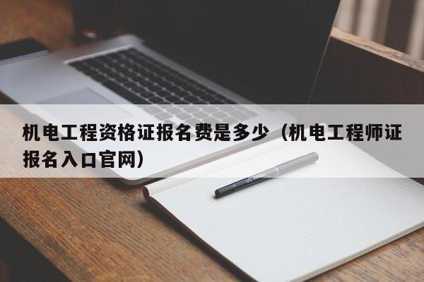 机电工程资格证报名费是多少(机电工程师证报名入口官网)