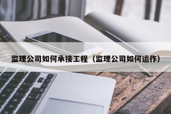 监理公司如何承接工程(监理公司如何运作)