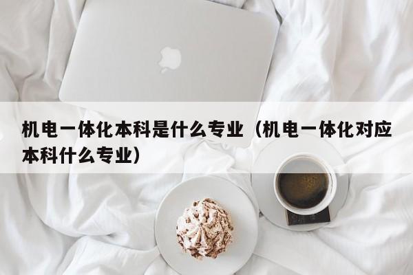 机电一体化本科是什么专业（机电一体化对应本科什么专业）