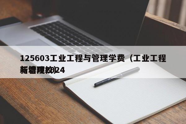 125603工业工程与管理学费（工业工程与管理2024新增院校）