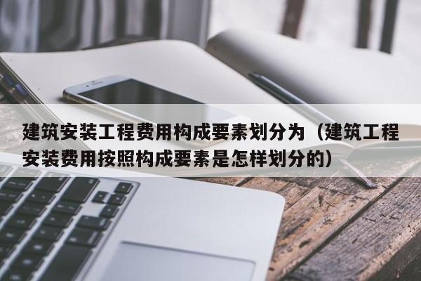 建筑安装工程费用构成要素划分为（建筑工程安装费用按照构成要素是怎样划分的）