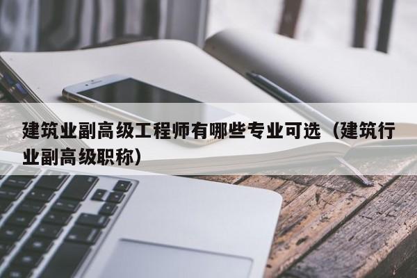建筑业副高级工程师有哪些专业可选（建筑行业副高级职称）
