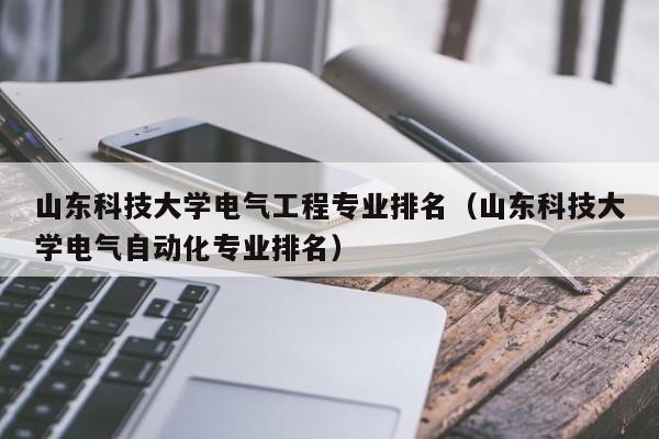山东科技大学电气工程专业排名（山东科技大学电气自动化专业排名）