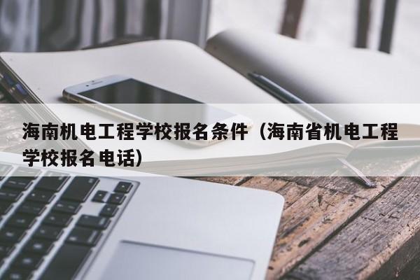 海南机电工程学校报名条件（海南省机电工程学校报名电话）