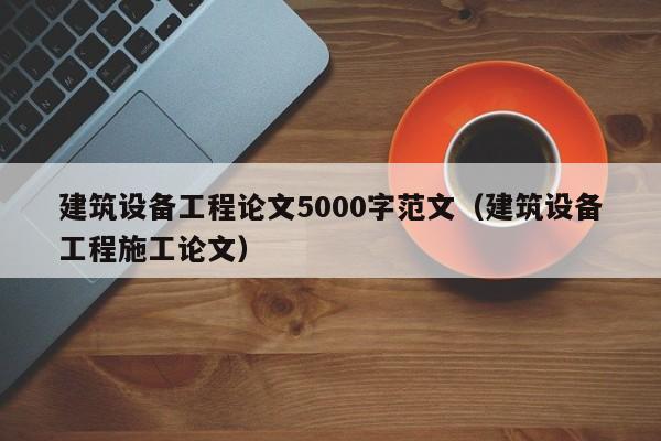 建筑设备工程论文5000字范文（建筑设备工程施工论文）