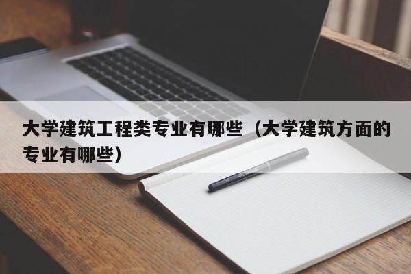 大学建筑工程类专业有哪些（大学建筑方面的专业有哪些）