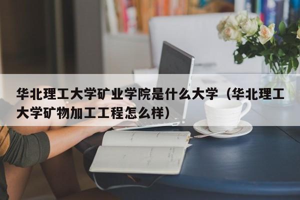 华北理工大学矿业学院是什么大学（华北理工大学矿物加工工程怎么样）