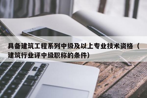 具备建筑工程系列中级及以上专业技术资格（建筑行业评中级职称的条件）