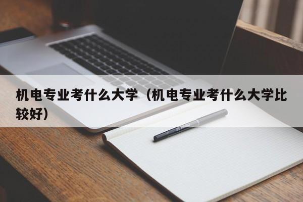 机电专业考什么大学（机电专业考什么大学比较好）