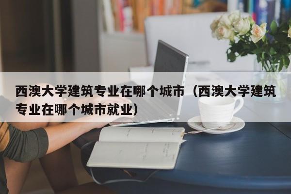 西澳大学建筑专业在哪个城市（西澳大学建筑专业在哪个城市就业）
