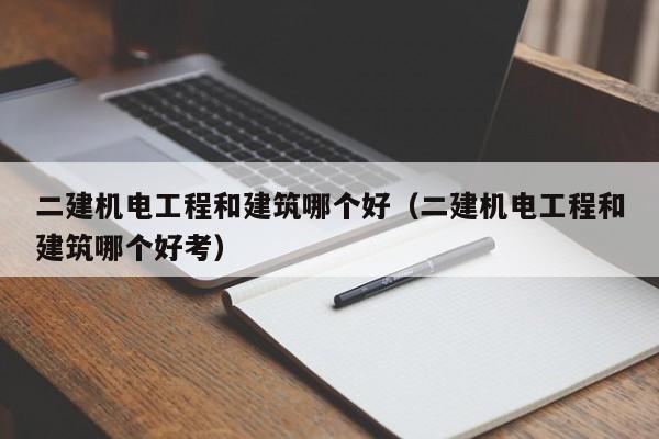 二建机电工程和建筑哪个好（二建机电工程和建筑哪个好考）