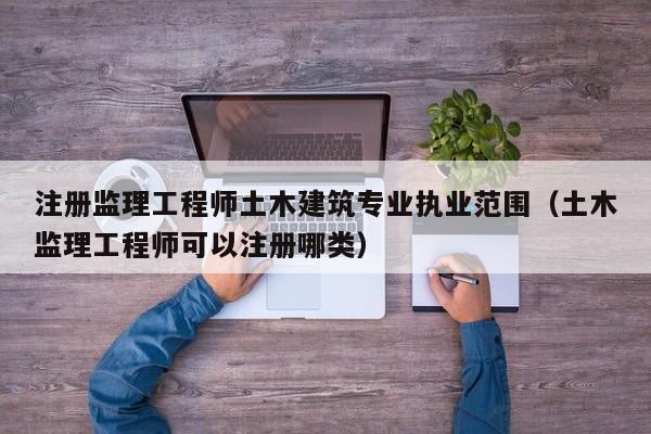 注册监理工程师土木建筑专业执业范围（土木监理工程师可以注册哪类）