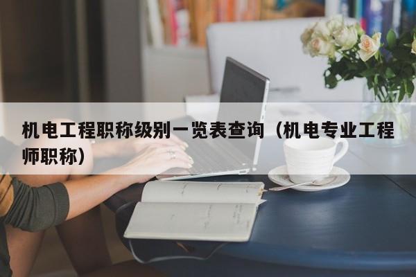 机电工程职称级别一览表查询（机电专业工程师职称）