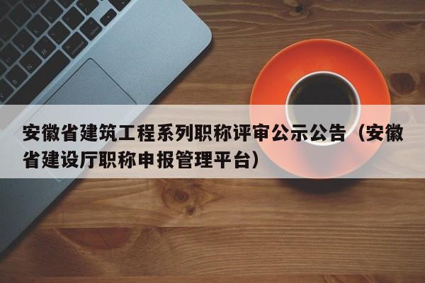 安徽省建筑工程系列职称评审公示公告（安徽省建设厅职称申报管理平台）