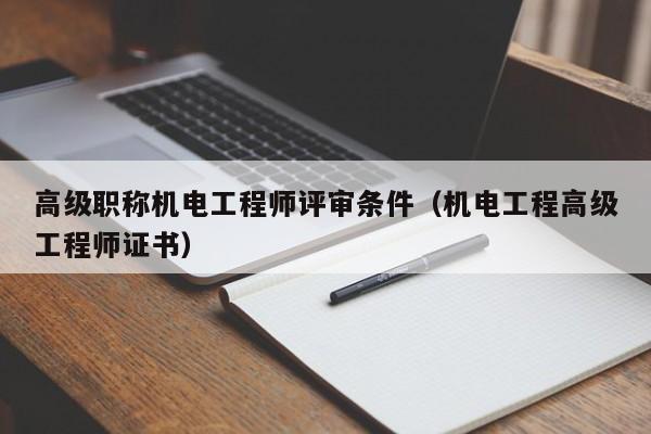 高级职称机电工程师评审条件（机电工程高级工程师证书）