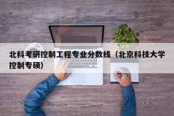 北科考研控制工程专业分数线（北京科技大学控制专硕）