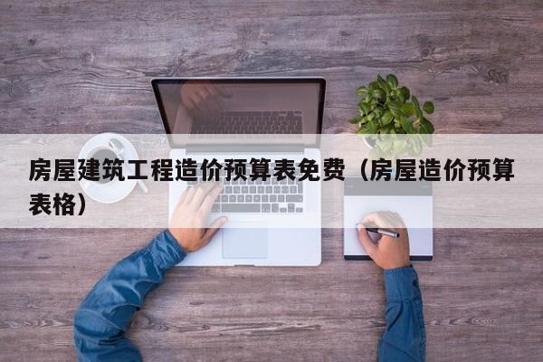 房屋建筑工程造价预算表免费（房屋造价预算表格）