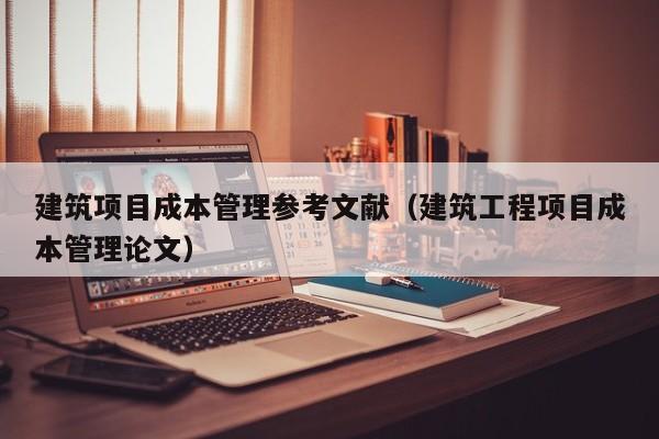 建筑项目成本管理参考文献（建筑工程项目成本管理论文）