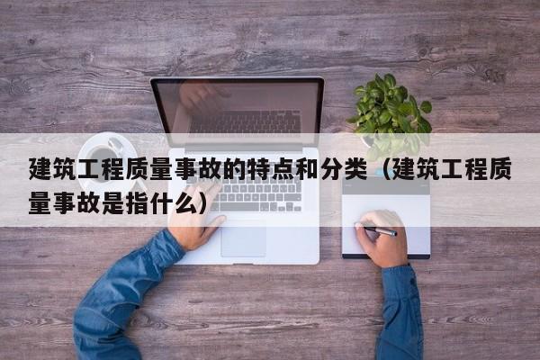 建筑工程质量事故的特点和分类（建筑工程质量事故是指什么）