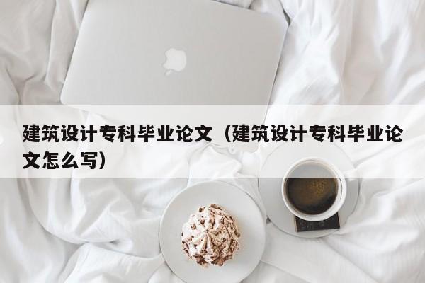 建筑设计专科毕业论文（建筑设计专科毕业论文怎么写）