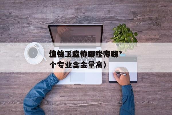 造价工程师哪个专业*
值钱(造价工程师哪个专业含金量高)